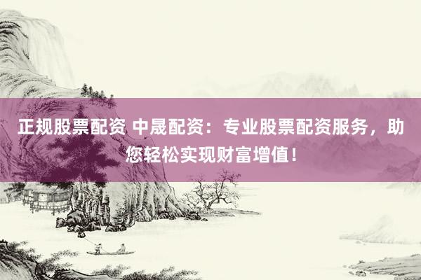 正规股票配资 中晟配资：专业股票配资服务，助您轻松实现财富增值！