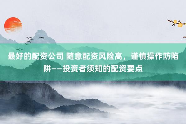 最好的配资公司 随意配资风险高，谨慎操作防陷阱——投资者须知的配资要点