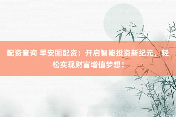 配资查询 早安图配资：开启智能投资新纪元，轻松实现财富增值梦想！