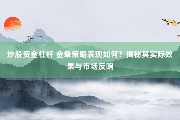 炒股资金杠杆 金夆策略表现如何？揭秘其实际效果与市场反响