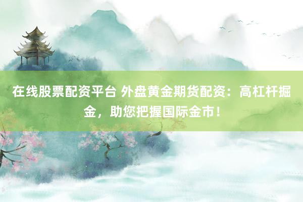 在线股票配资平台 外盘黄金期货配资：高杠杆掘金，助您把握国际金市！