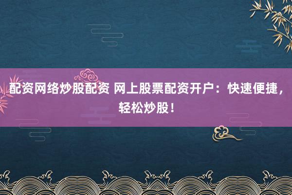 配资网络炒股配资 网上股票配资开户:快速便捷,轻松炒股!