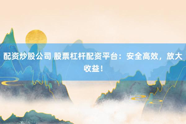 配资炒股公司 股票杠杆配资平台：安全高效，放大收益！
