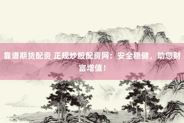 靠谱期货配资 正规炒股配资网：安全稳健，助您财富增值！