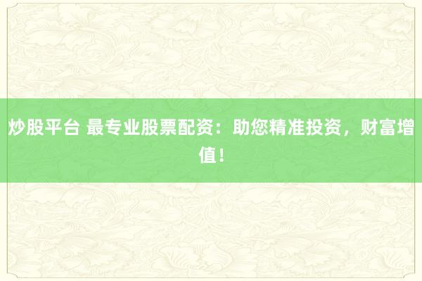 炒股平台 最专业股票配资：助您精准投资，财富增值！