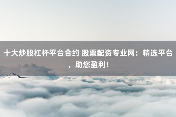 十大炒股杠杆平台合约 股票配资专业网：精选平台，助您盈利！