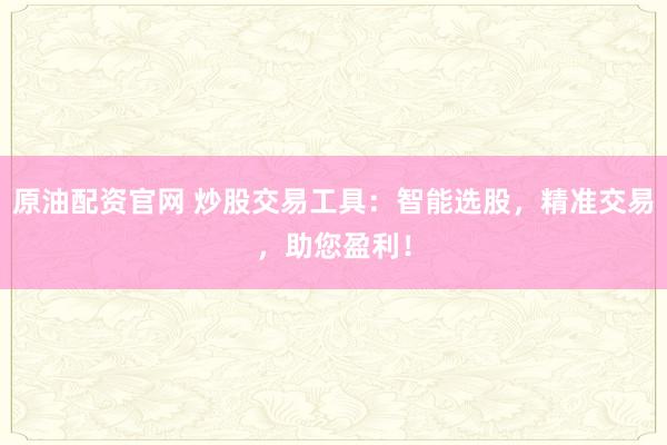 原油配资官网 炒股交易工具：智能选股，精准交易，助您盈利！