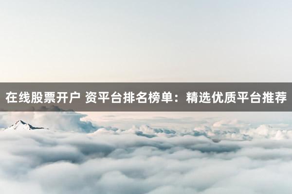 在线股票开户 资平台排名榜单：精选优质平台推荐