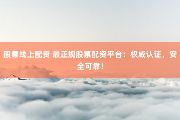 股票线上配资 最正规股票配资平台：权威认证，安全可靠！