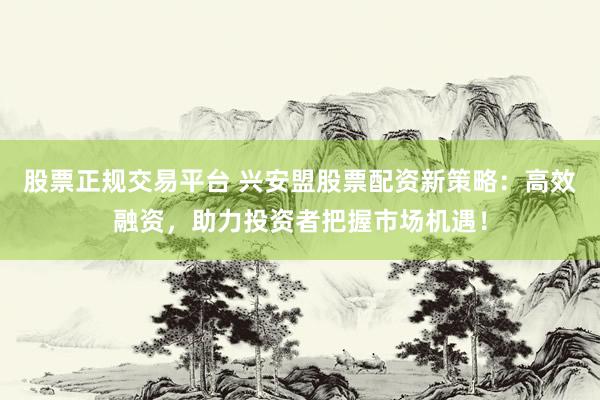 股票正规交易平台 兴安盟股票配资新策略：高效融资，助力投资者把握市场机遇！