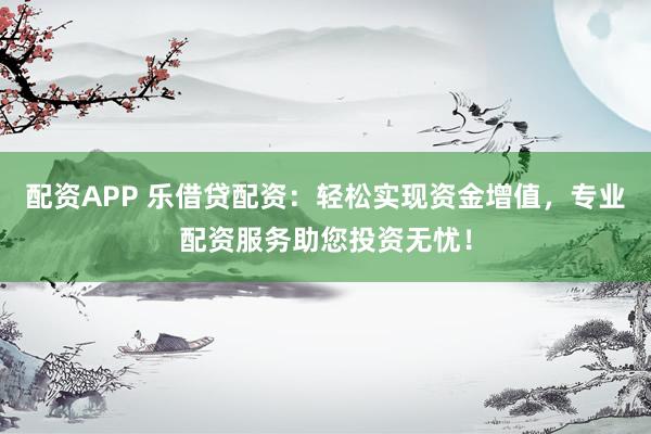 配资APP 乐借贷配资：轻松实现资金增值，专业配资服务助您投资无忧！