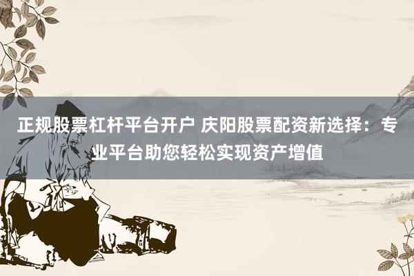 正规股票杠杆平台开户 庆阳股票配资新选择：专业平台助您轻松实现资产增值