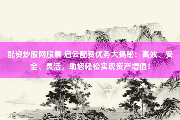 配资炒股网股票 启云配资优势大揭秘：高效、安全、灵活，助您轻松实现资产增值！