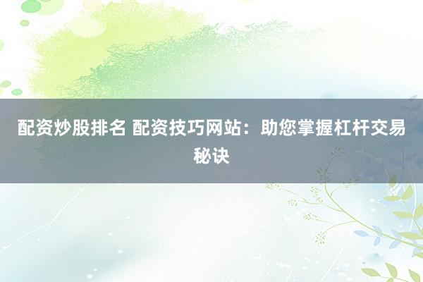 配资炒股排名 配资技巧网站：助您掌握杠杆交易秘诀