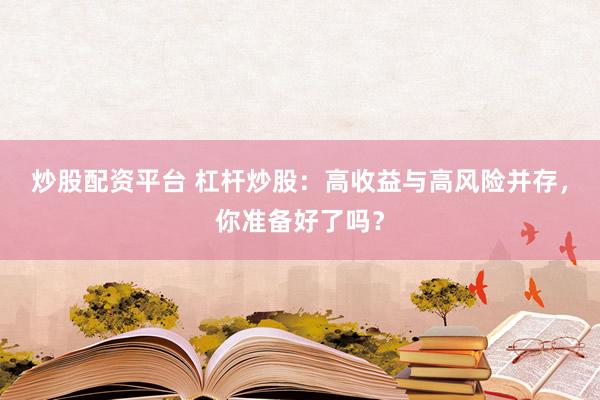 炒股配资平台 杠杆炒股：高收益与高风险并存，你准备好了吗？