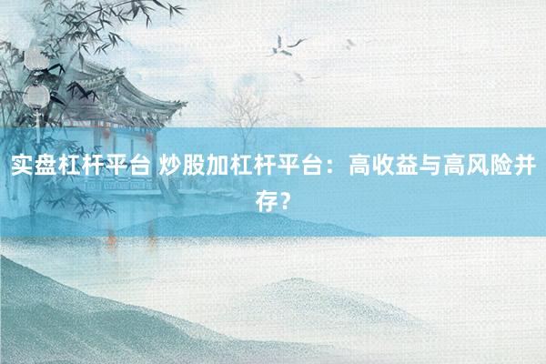 实盘杠杆平台 炒股加杠杆平台：高收益与高风险并存？