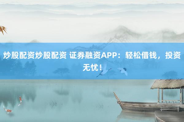 炒股配资炒股配资 证券融资APP：轻松借钱，投资无忧！