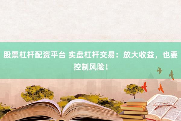 股票杠杆配资平台 实盘杠杆交易：放大收益，也要控制风险！