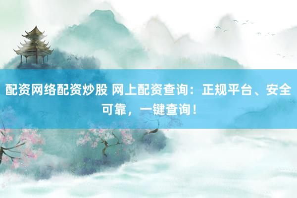 配资网络配资炒股 网上配资查询：正规平台、安全可靠，一键查询！
