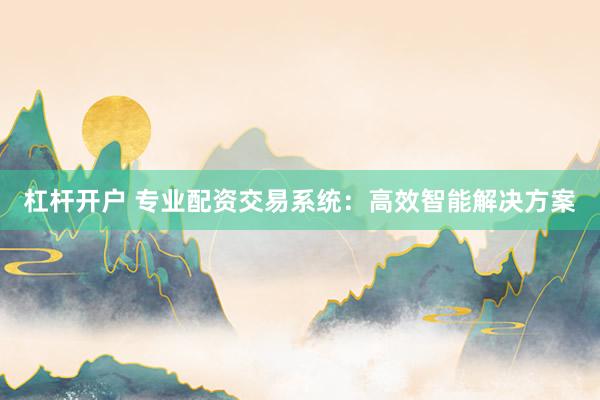 杠杆开户 专业配资交易系统：高效智能解决方案