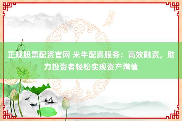正规股票配资官网 米牛配资服务：高效融资，助力投资者轻松实现资产增值