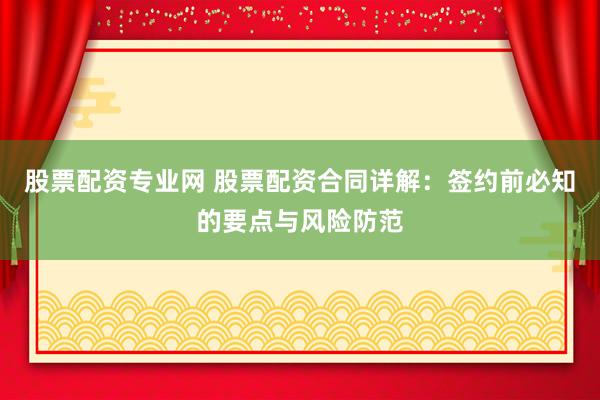 股票配资专业网 股票配资合同详解：签约前必知的要点与风险防范