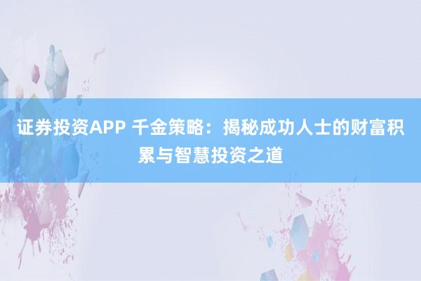 证券投资APP 千金策略：揭秘成功人士的财富积累与智慧投资之道