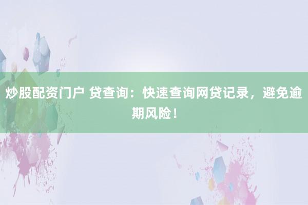 炒股配资门户 贷查询：快速查询网贷记录，避免逾期风险！