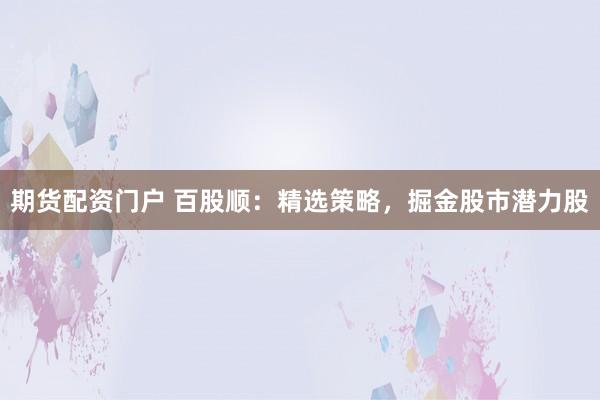 期货配资门户 百股顺：精选策略，掘金股市潜力股