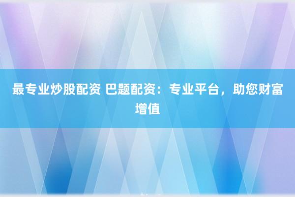 最专业炒股配资 巴题配资：专业平台，助您财富增值