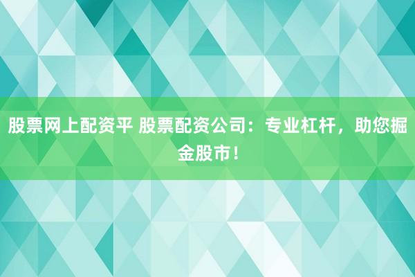 股票网上配资平 股票配资公司：专业杠杆，助您掘金股市！