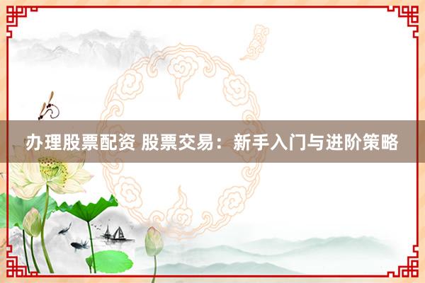办理股票配资 股票交易：新手入门与进阶策略