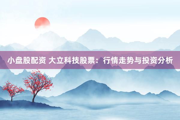 小盘股配资 大立科技股票：行情走势与投资分析