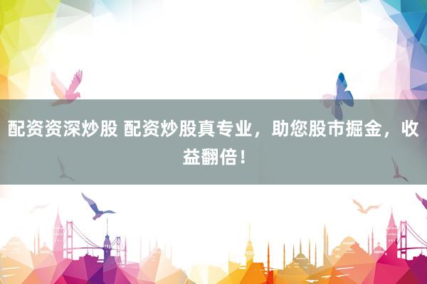 配资资深炒股 配资炒股真专业，助您股市掘金，收益翻倍！