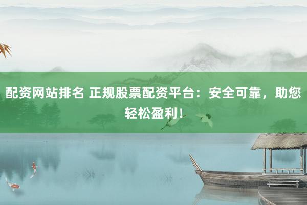 配资网站排名 正规股票配资平台：安全可靠，助您轻松盈利！