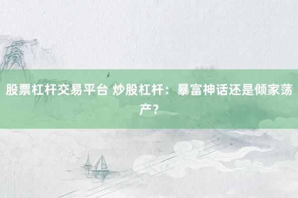 股票杠杆交易平台 炒股杠杆：暴富神话还是倾家荡产？