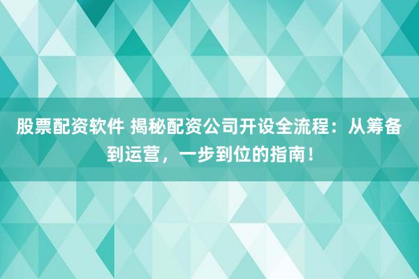 股票配资软件 揭秘配资公司开设全流程：从筹备到运营，一步到位的指南！