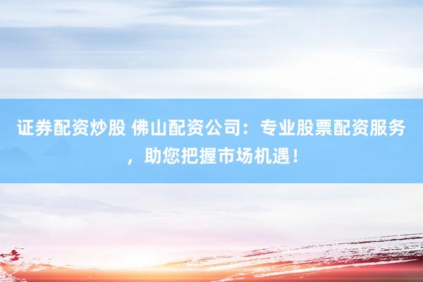 证券配资炒股 佛山配资公司：专业股票配资服务，助您把握市场机遇！