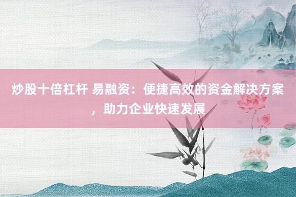 炒股十倍杠杆 易融资:便捷高效的资金解决方案,助力企业快速发展