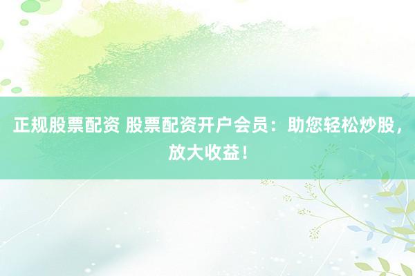正规股票配资 股票配资开户会员:助您轻松炒股,放大收益!