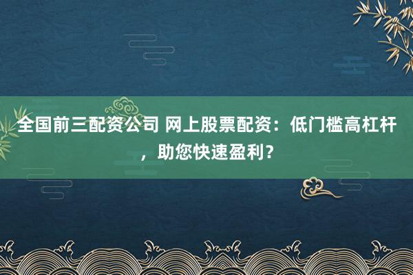 全国前三配资公司 网上股票配资：低门槛高杠杆，助您快速盈利？