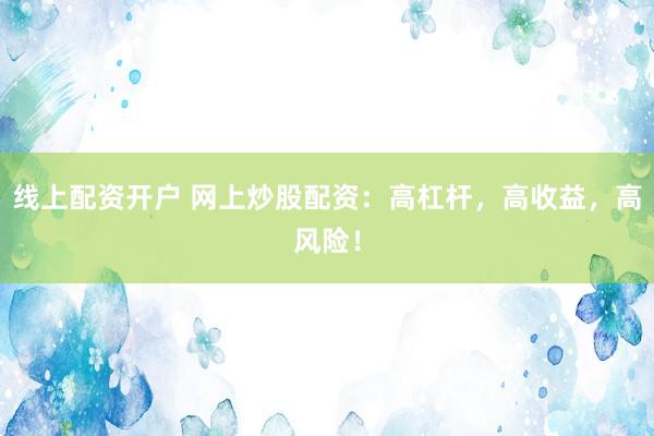 线上配资开户 网上炒股配资：高杠杆，高收益，高风险！