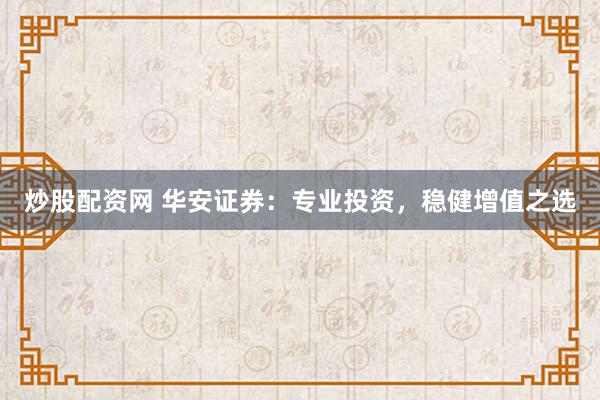 炒股配资网 华安证券：专业投资，稳健增值之选