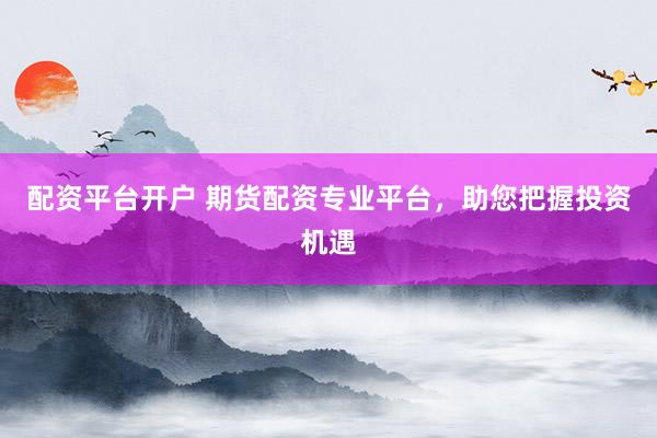 配资平台开户 期货配资专业平台,助您把握投资机遇