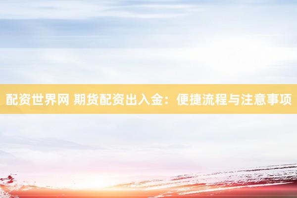 配资世界网 期货配资出入金：便捷流程与注意事项