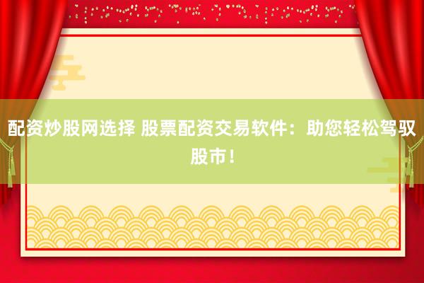 配资炒股网选择 股票配资交易软件：助您轻松驾驭股市！