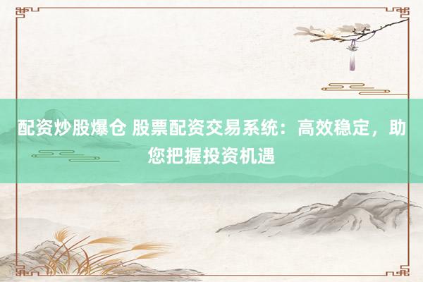 配资炒股爆仓 股票配资交易系统：高效稳定，助您把握投资机遇