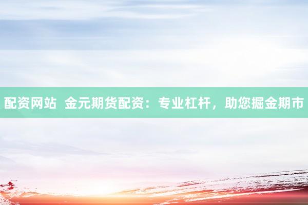 配资网站  金元期货配资：专业杠杆，助您掘金期市