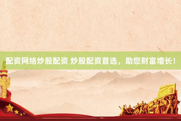 配资网络炒股配资 炒股配资首选，助您财富增长！