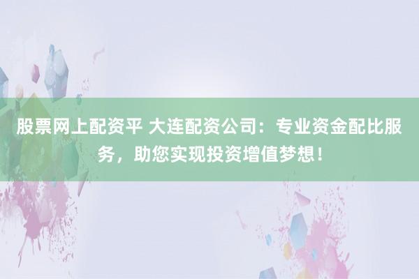 股票网上配资平 大连配资公司：专业资金配比服务，助您实现投资增值梦想！